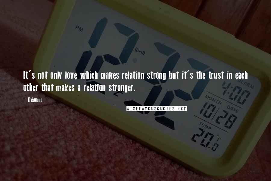 Debolina Quotes: It's not only love which makes relation strong but it's the trust in each other that makes a relation stronger.