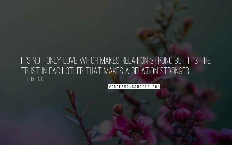Debolina Quotes: It's not only love which makes relation strong but it's the trust in each other that makes a relation stronger.