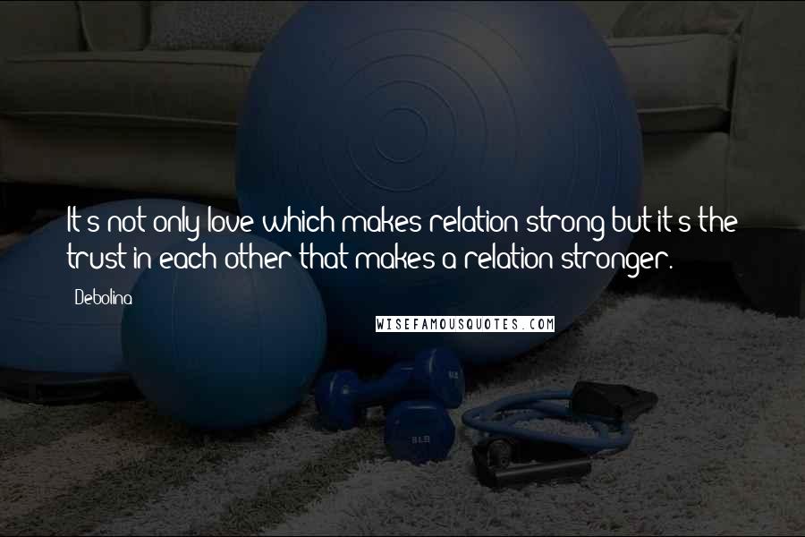 Debolina Quotes: It's not only love which makes relation strong but it's the trust in each other that makes a relation stronger.