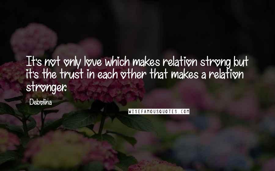 Debolina Quotes: It's not only love which makes relation strong but it's the trust in each other that makes a relation stronger.