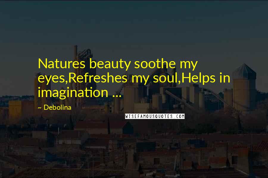 Debolina Quotes: Natures beauty soothe my eyes,Refreshes my soul,Helps in imagination ...