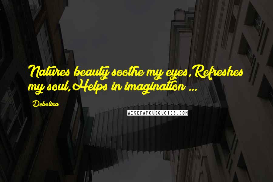 Debolina Quotes: Natures beauty soothe my eyes,Refreshes my soul,Helps in imagination ...