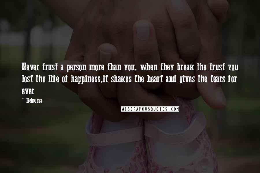 Debolina Quotes: Never trust a person more than you, when they break the trust you lost the life of happiness,it shakes the heart and gives the tears for ever