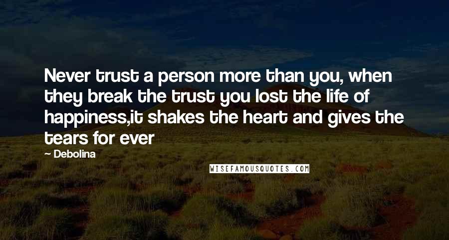 Debolina Quotes: Never trust a person more than you, when they break the trust you lost the life of happiness,it shakes the heart and gives the tears for ever
