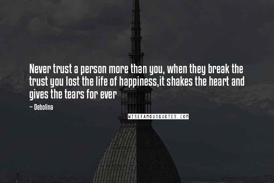 Debolina Quotes: Never trust a person more than you, when they break the trust you lost the life of happiness,it shakes the heart and gives the tears for ever