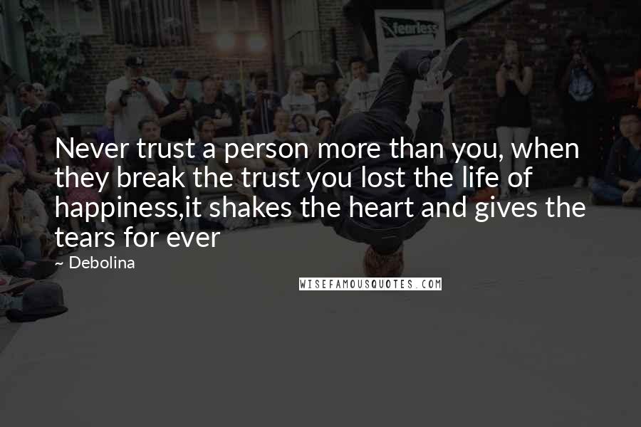 Debolina Quotes: Never trust a person more than you, when they break the trust you lost the life of happiness,it shakes the heart and gives the tears for ever