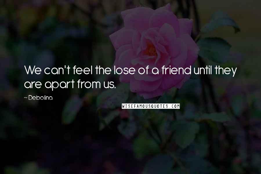 Debolina Quotes: We can't feel the lose of a friend until they are apart from us.