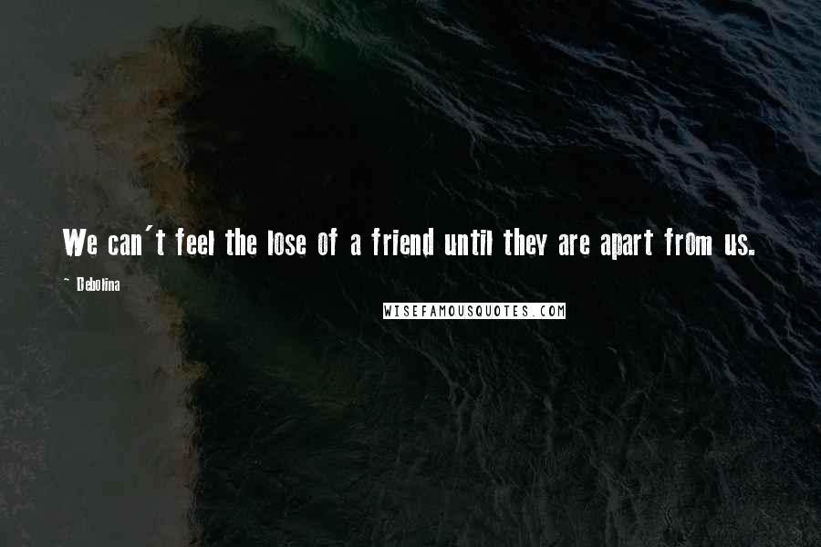 Debolina Quotes: We can't feel the lose of a friend until they are apart from us.