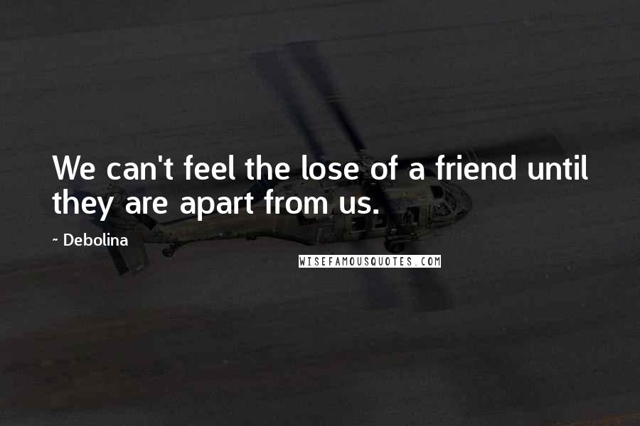 Debolina Quotes: We can't feel the lose of a friend until they are apart from us.