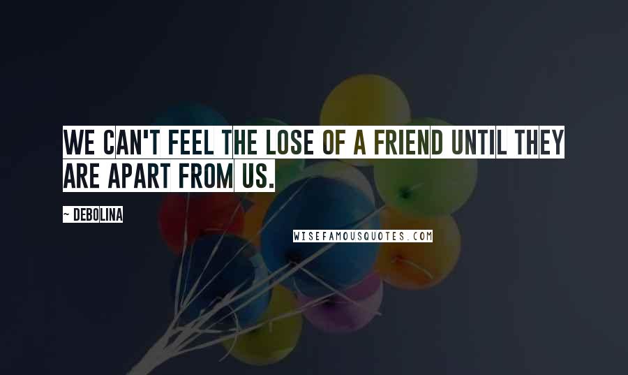 Debolina Quotes: We can't feel the lose of a friend until they are apart from us.