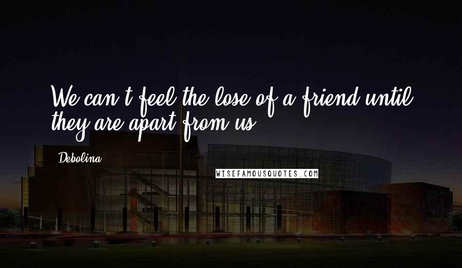 Debolina Quotes: We can't feel the lose of a friend until they are apart from us.