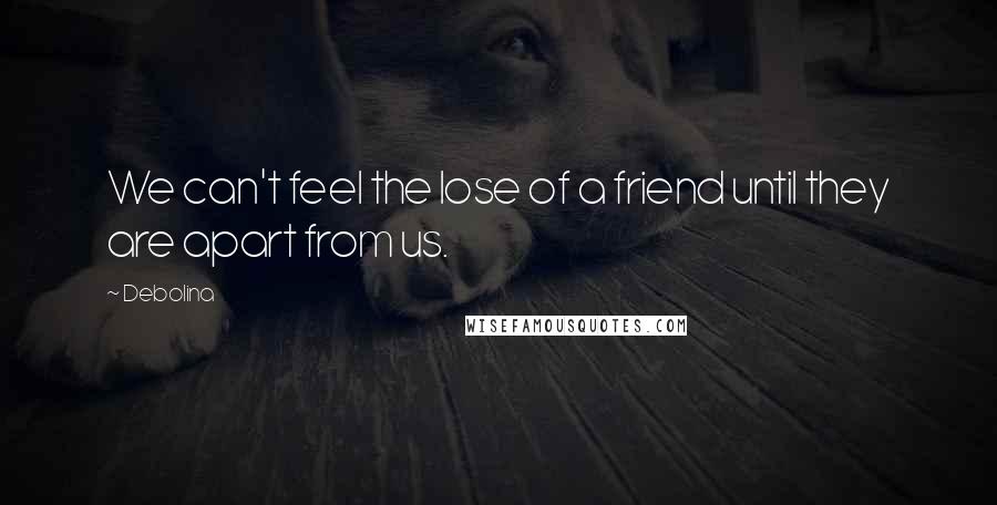 Debolina Quotes: We can't feel the lose of a friend until they are apart from us.