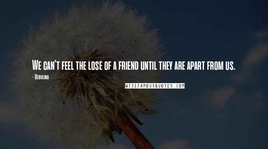 Debolina Quotes: We can't feel the lose of a friend until they are apart from us.