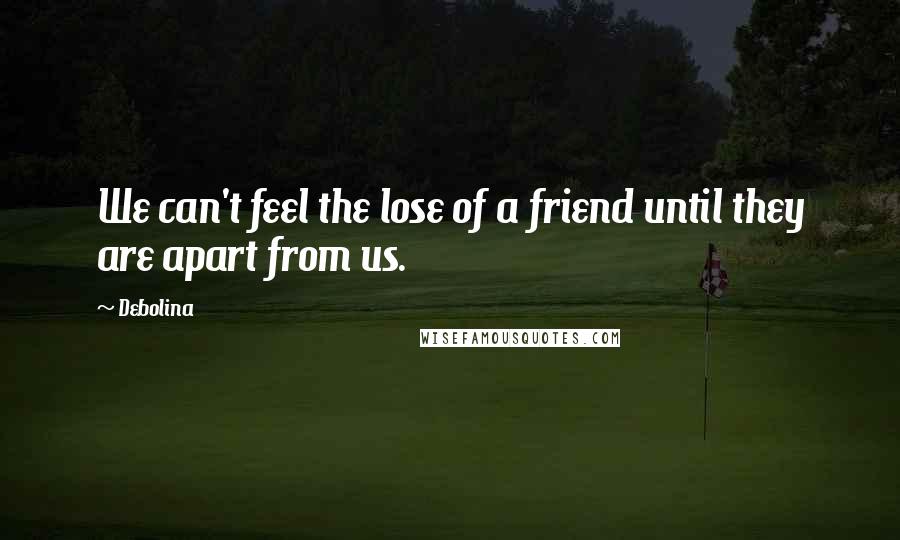 Debolina Quotes: We can't feel the lose of a friend until they are apart from us.