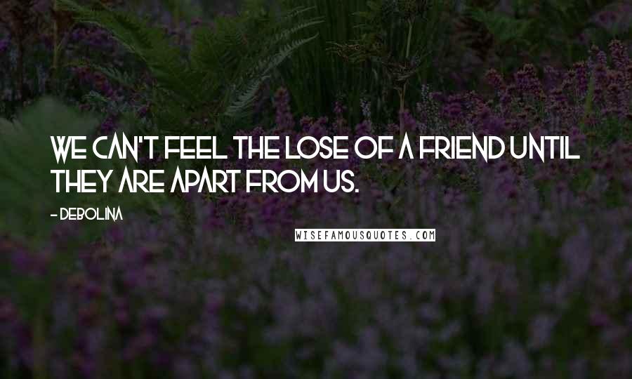 Debolina Quotes: We can't feel the lose of a friend until they are apart from us.