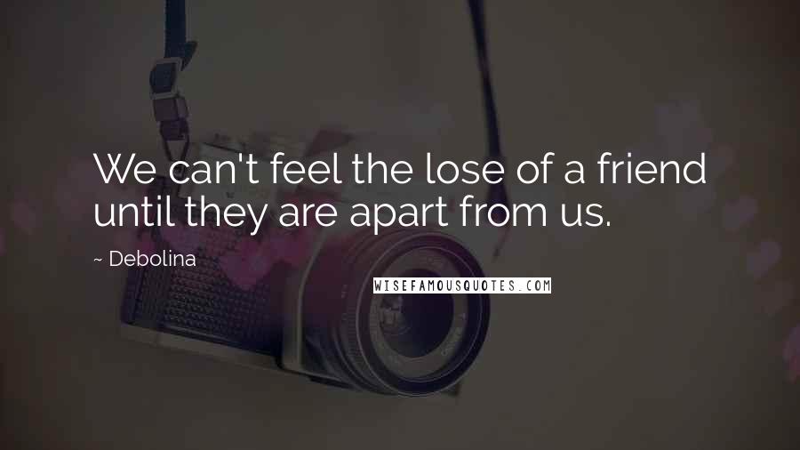 Debolina Quotes: We can't feel the lose of a friend until they are apart from us.