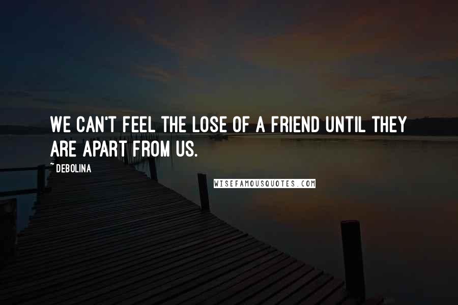 Debolina Quotes: We can't feel the lose of a friend until they are apart from us.