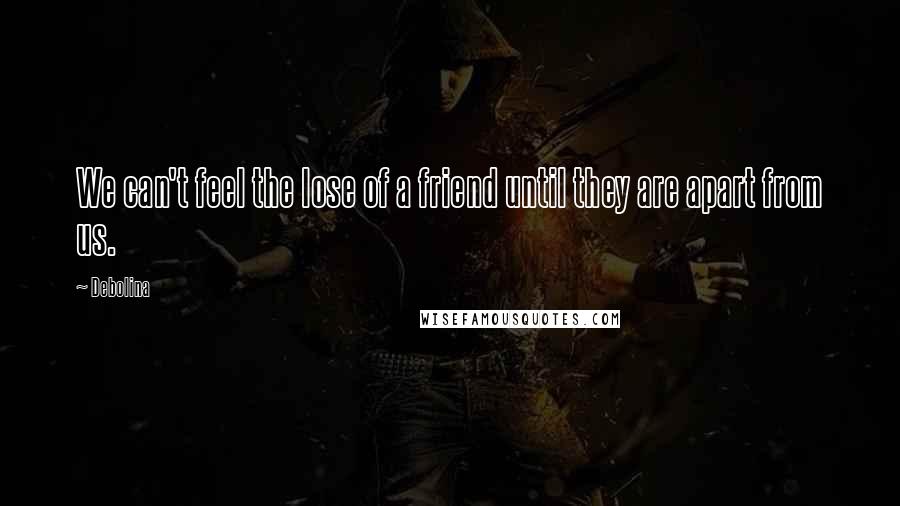 Debolina Quotes: We can't feel the lose of a friend until they are apart from us.