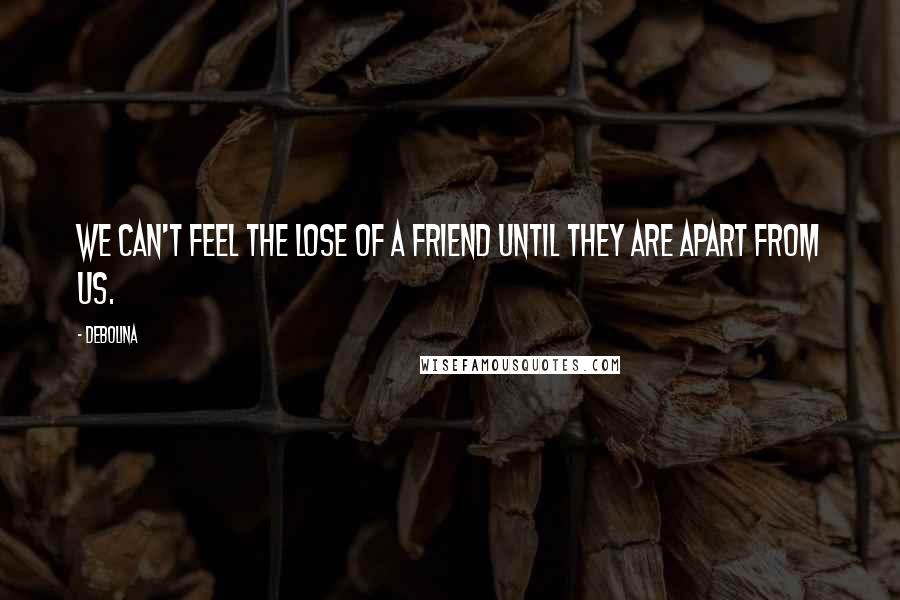 Debolina Quotes: We can't feel the lose of a friend until they are apart from us.