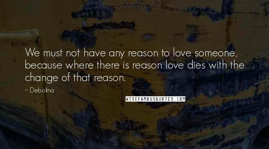 Debolina Quotes: We must not have any reason to love someone, because where there is reason love dies with the change of that reason.