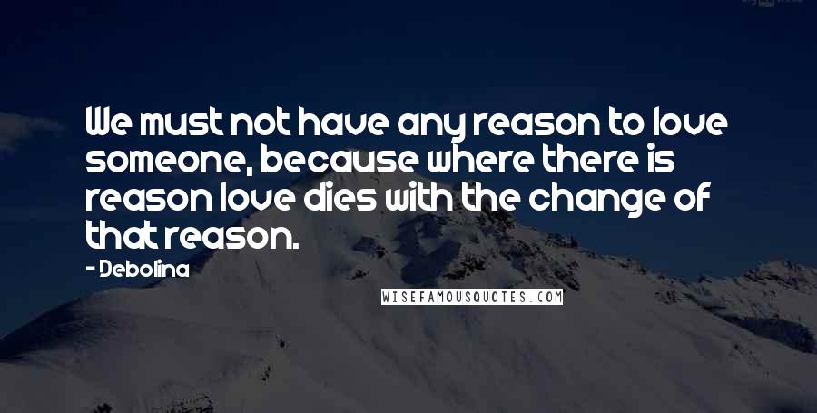 Debolina Quotes: We must not have any reason to love someone, because where there is reason love dies with the change of that reason.