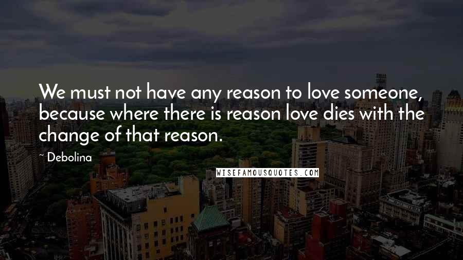 Debolina Quotes: We must not have any reason to love someone, because where there is reason love dies with the change of that reason.