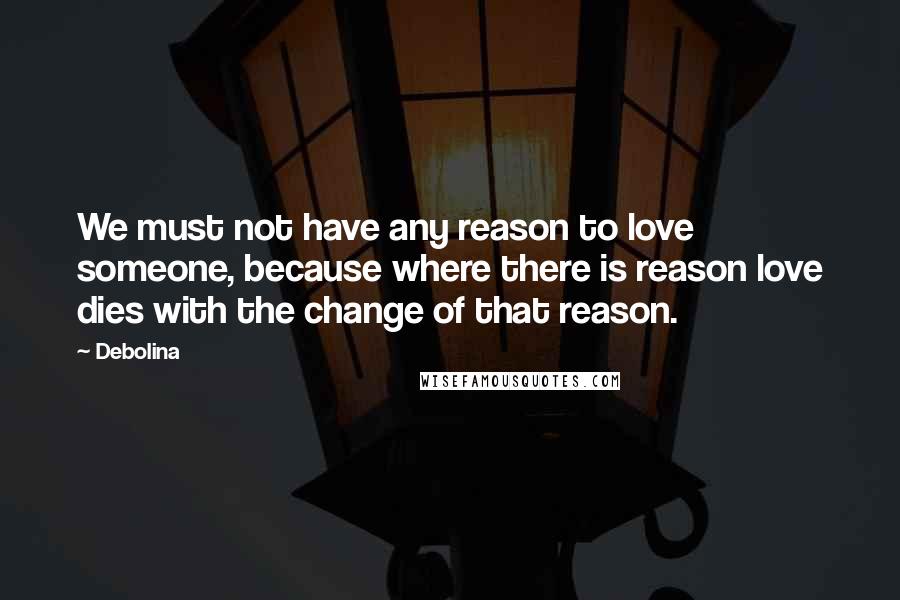 Debolina Quotes: We must not have any reason to love someone, because where there is reason love dies with the change of that reason.