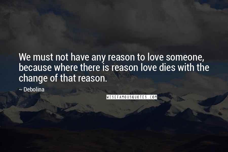 Debolina Quotes: We must not have any reason to love someone, because where there is reason love dies with the change of that reason.