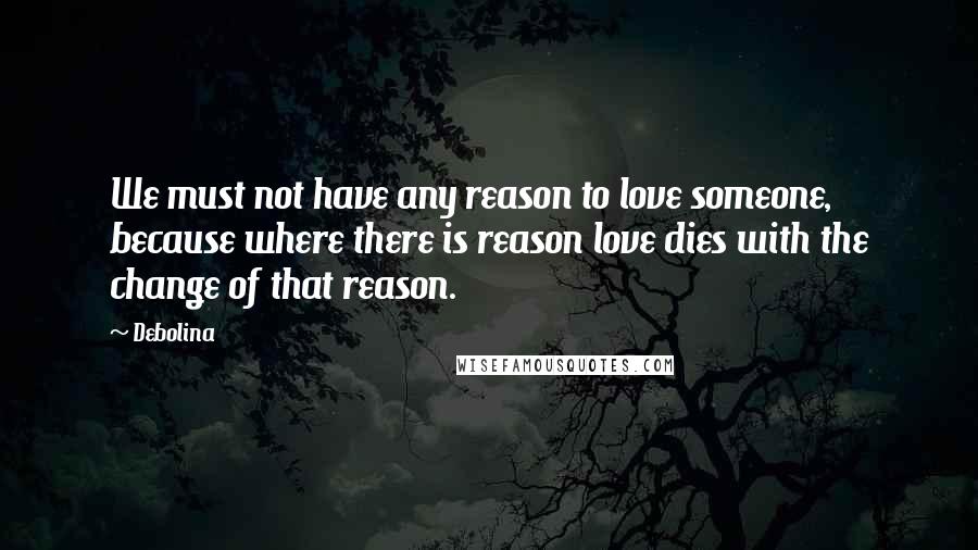 Debolina Quotes: We must not have any reason to love someone, because where there is reason love dies with the change of that reason.