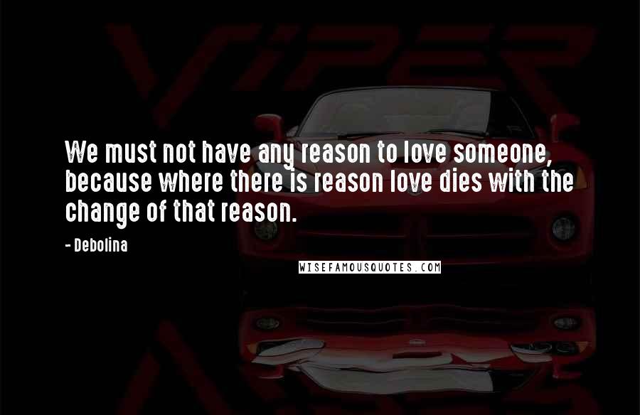 Debolina Quotes: We must not have any reason to love someone, because where there is reason love dies with the change of that reason.