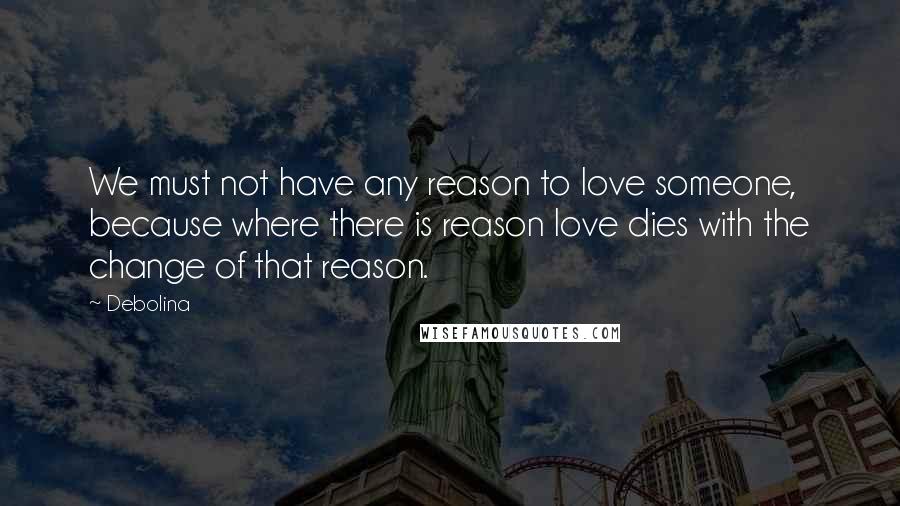 Debolina Quotes: We must not have any reason to love someone, because where there is reason love dies with the change of that reason.