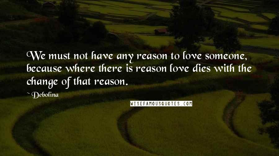 Debolina Quotes: We must not have any reason to love someone, because where there is reason love dies with the change of that reason.