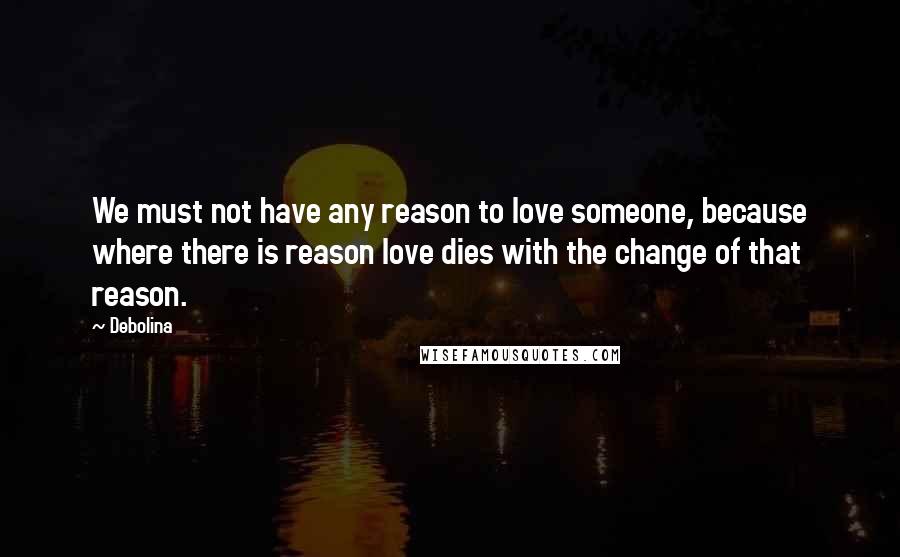 Debolina Quotes: We must not have any reason to love someone, because where there is reason love dies with the change of that reason.