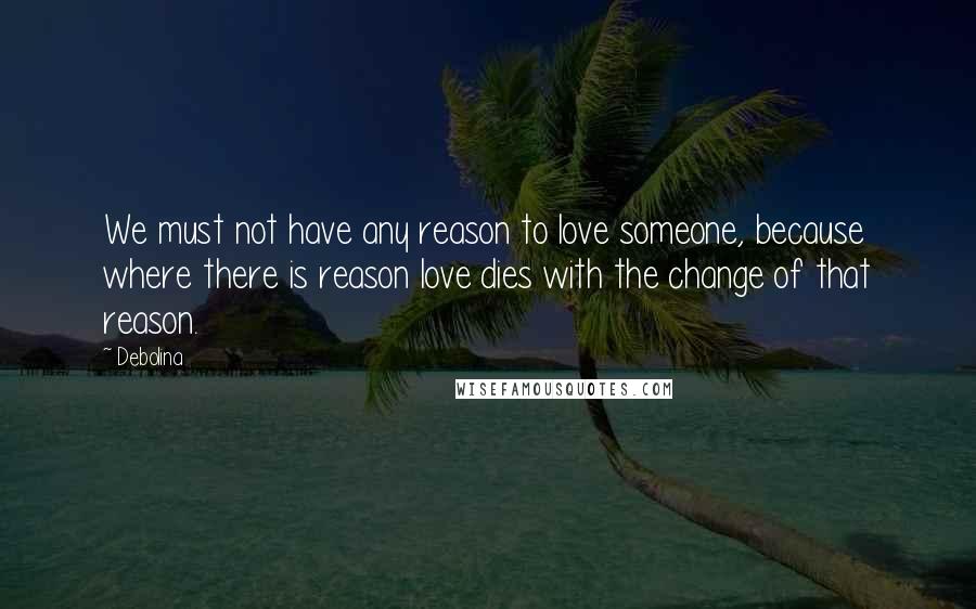 Debolina Quotes: We must not have any reason to love someone, because where there is reason love dies with the change of that reason.