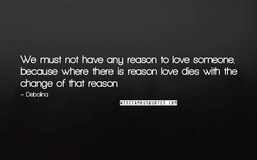 Debolina Quotes: We must not have any reason to love someone, because where there is reason love dies with the change of that reason.
