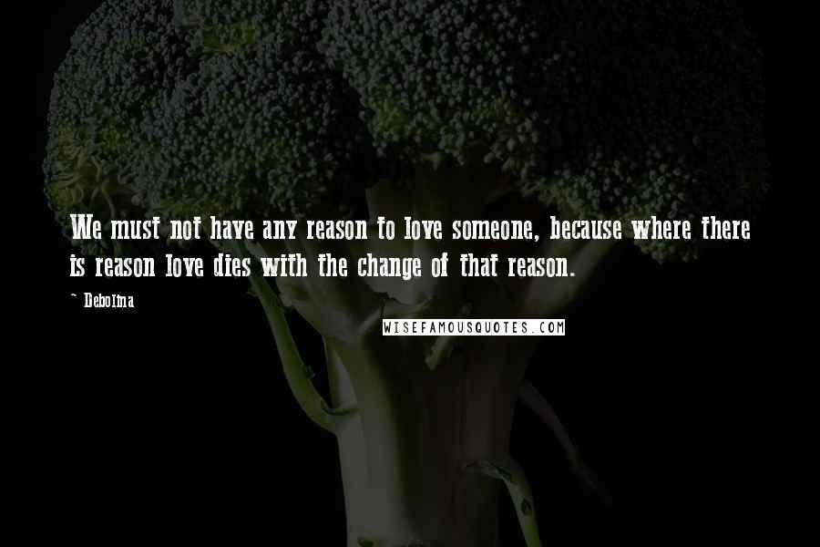 Debolina Quotes: We must not have any reason to love someone, because where there is reason love dies with the change of that reason.