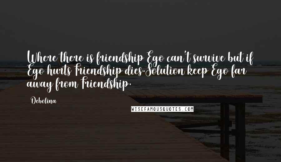 Debolina Quotes: Where there is friendship Ego can't survive but if Ego hurts Friendship dies.Solution keep Ego far away from Friendship.