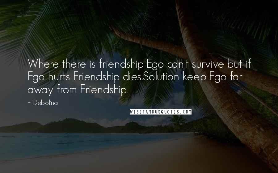 Debolina Quotes: Where there is friendship Ego can't survive but if Ego hurts Friendship dies.Solution keep Ego far away from Friendship.