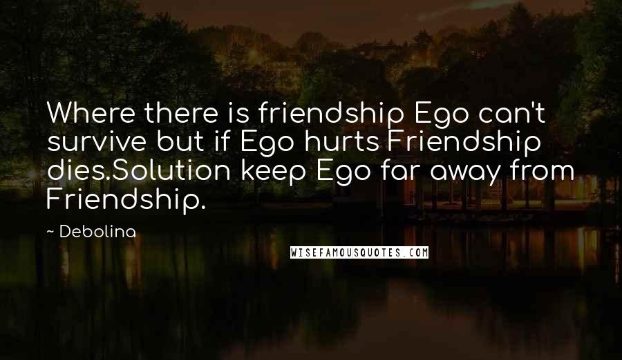 Debolina Quotes: Where there is friendship Ego can't survive but if Ego hurts Friendship dies.Solution keep Ego far away from Friendship.