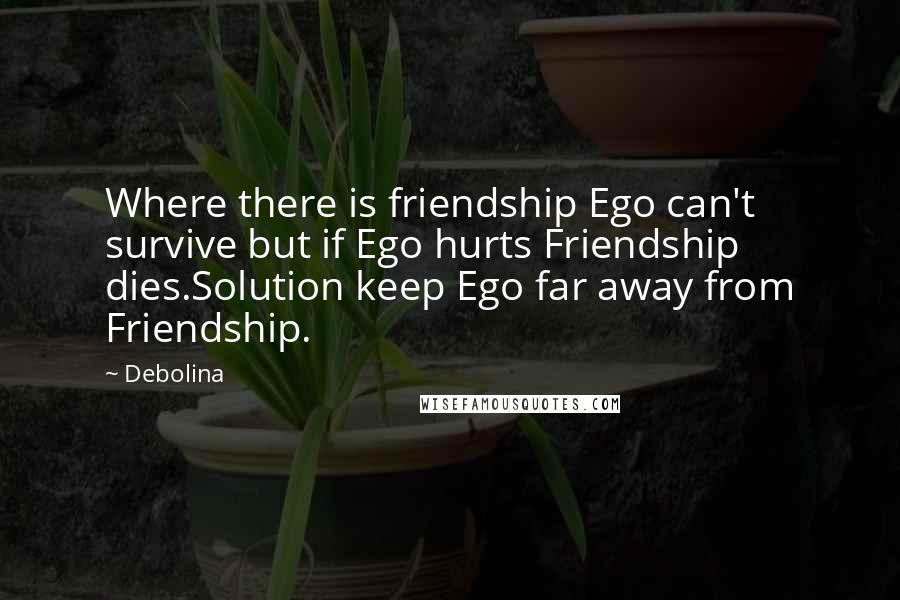 Debolina Quotes: Where there is friendship Ego can't survive but if Ego hurts Friendship dies.Solution keep Ego far away from Friendship.