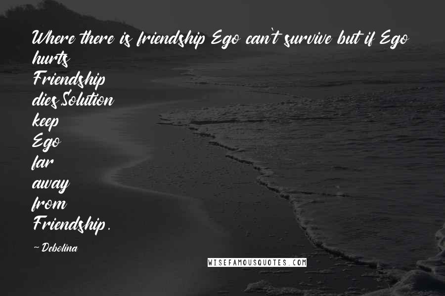 Debolina Quotes: Where there is friendship Ego can't survive but if Ego hurts Friendship dies.Solution keep Ego far away from Friendship.