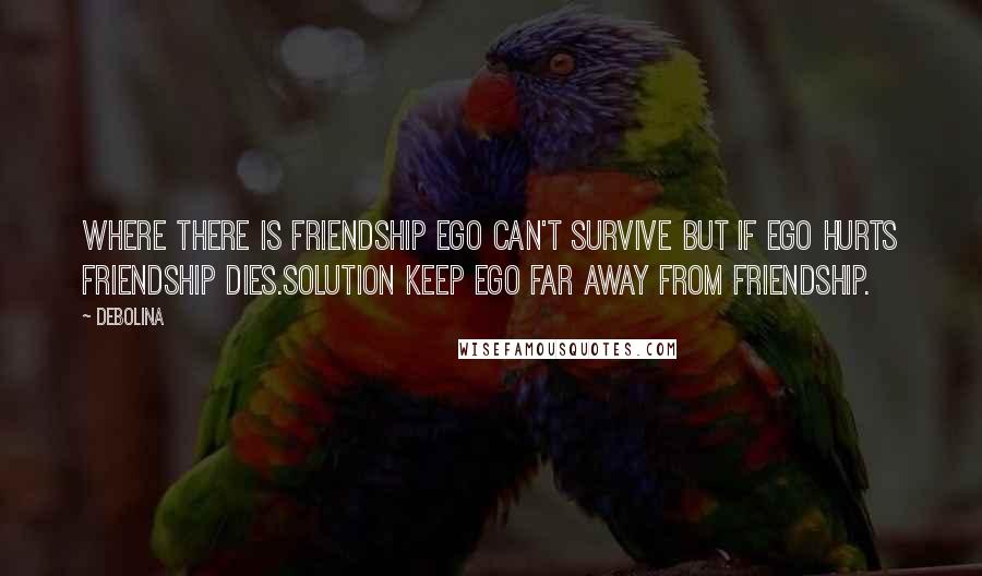 Debolina Quotes: Where there is friendship Ego can't survive but if Ego hurts Friendship dies.Solution keep Ego far away from Friendship.