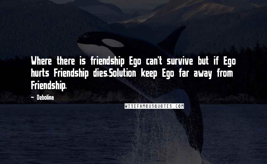 Debolina Quotes: Where there is friendship Ego can't survive but if Ego hurts Friendship dies.Solution keep Ego far away from Friendship.