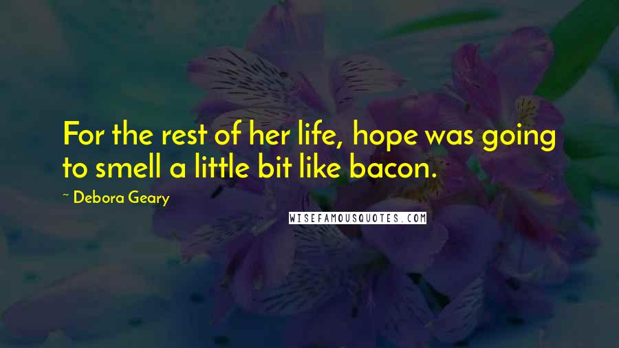 Debora Geary Quotes: For the rest of her life, hope was going to smell a little bit like bacon.