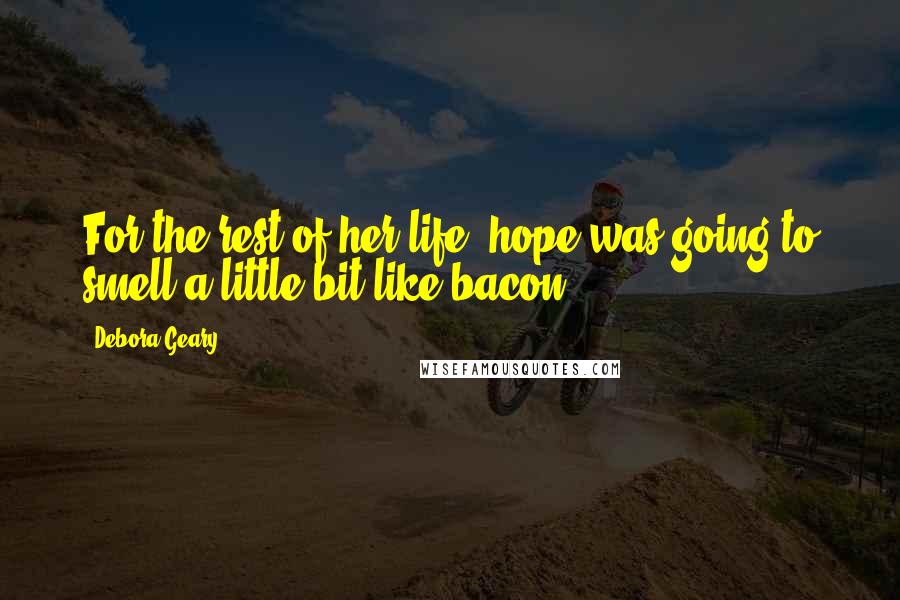 Debora Geary Quotes: For the rest of her life, hope was going to smell a little bit like bacon.