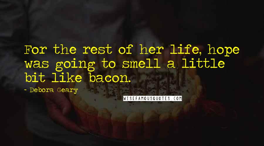 Debora Geary Quotes: For the rest of her life, hope was going to smell a little bit like bacon.