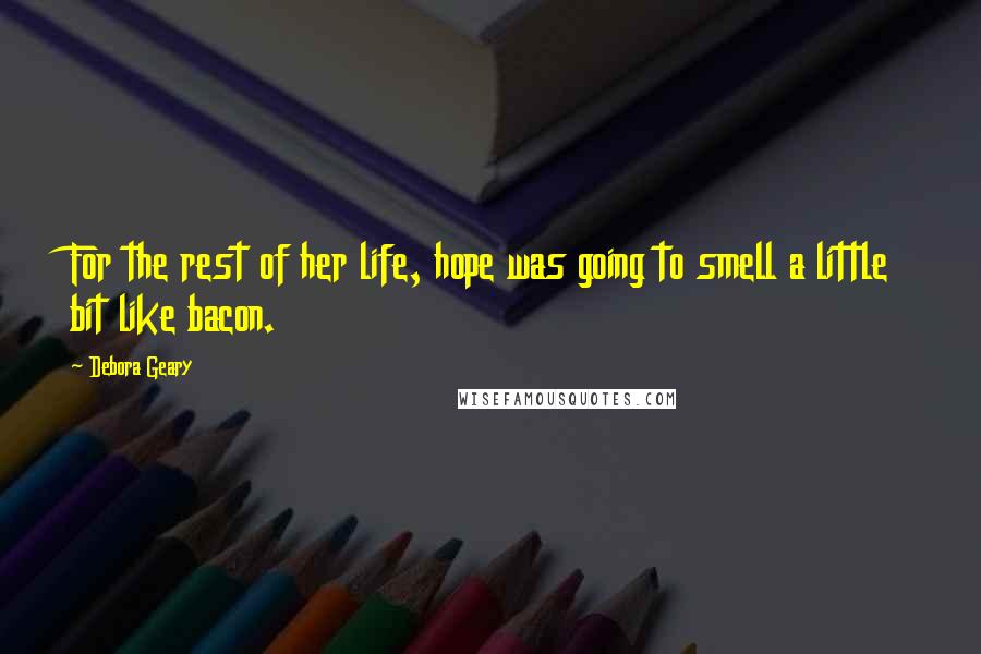 Debora Geary Quotes: For the rest of her life, hope was going to smell a little bit like bacon.