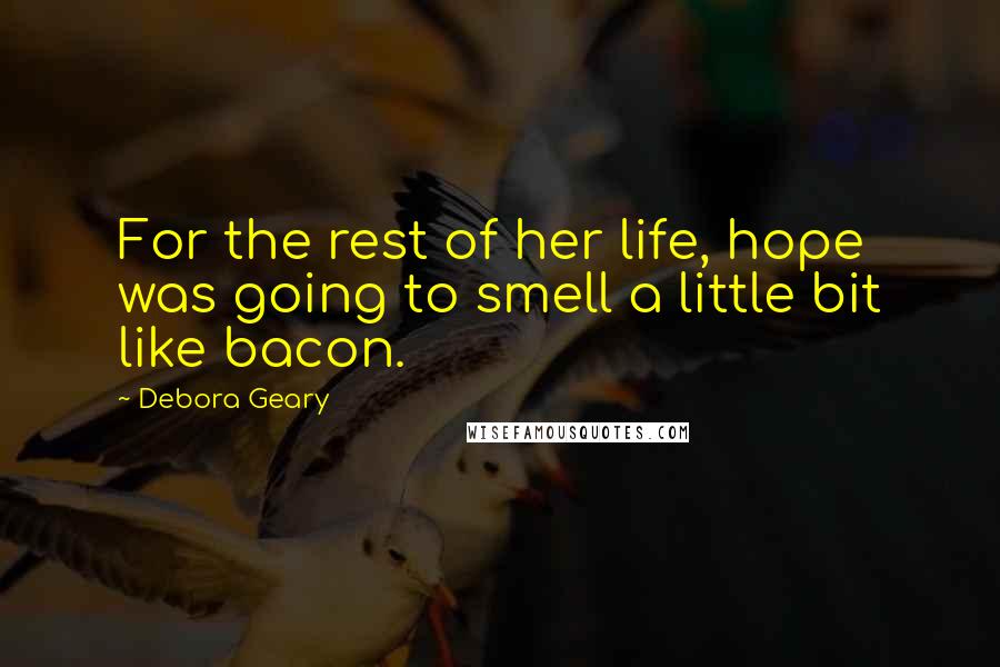 Debora Geary Quotes: For the rest of her life, hope was going to smell a little bit like bacon.