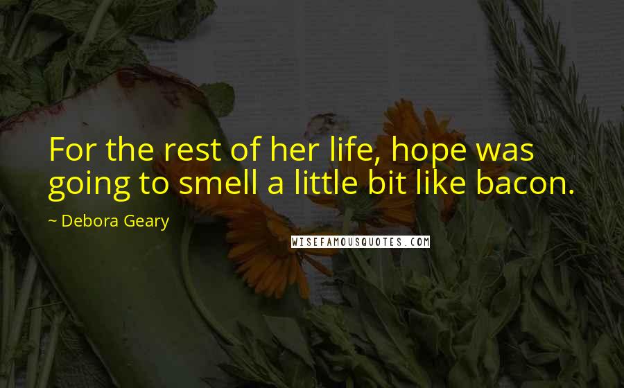 Debora Geary Quotes: For the rest of her life, hope was going to smell a little bit like bacon.