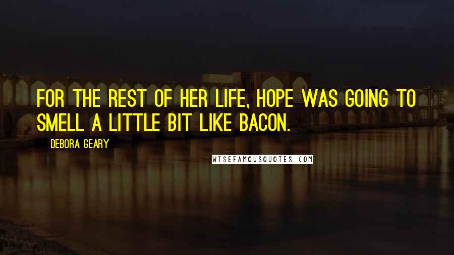 Debora Geary Quotes: For the rest of her life, hope was going to smell a little bit like bacon.